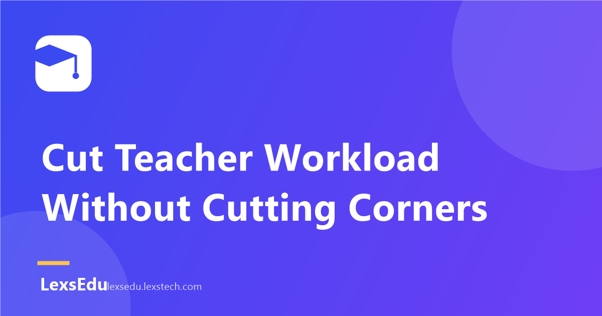 5 Ways to Cut Teacher Workload Without Cutting Corners